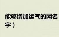 能够增加运气的网名（财气旺运气好的微信名字）