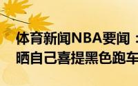 体育新闻NBA要闻：酷炫詹姆斯儿子布朗尼晒自己喜提黑色跑车