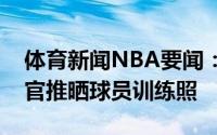 体育新闻NBA要闻：明日将迎背水一战雄鹿官推晒球员训练照