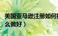 美国亚马逊注册如何操作（亚马逊开店运营怎么做好）
