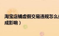 淘宝店铺虚假交易违规怎么办（淘宝虚假交易处罚都店铺造成影响）