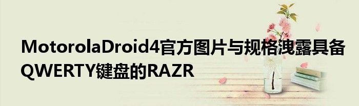 MotorolaDroid4官方图片与规格洩露具备QWERTY键盘的RAZR