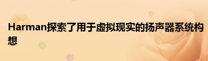 Harman探索了用于虚拟现实的扬声器系统构想