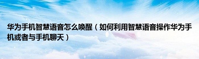 华为手机智慧语音怎么唤醒（如何利用智慧语音操作华为手机或者与手机聊天）