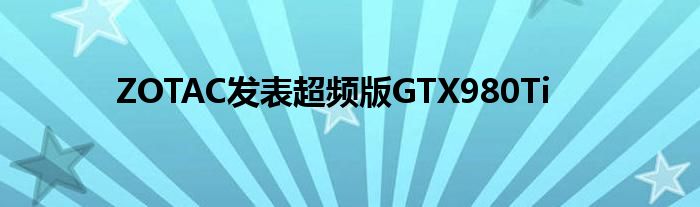 ZOTAC发表超频版GTX980Ti