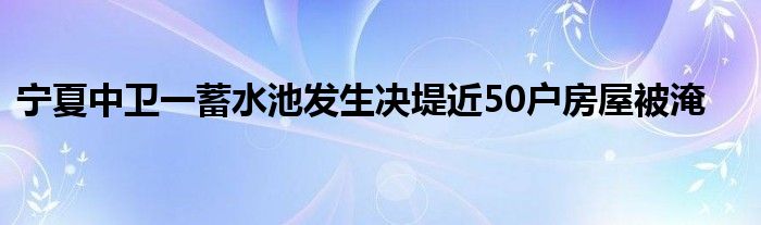 宁夏中卫一蓄水池发生决堤近50户房屋被淹