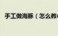 手工做海豚（怎么教小朋友制作手工海豚）