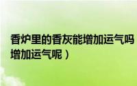 香炉里的香灰能增加运气吗（香炉里的香灰可不可以为自己增加运气呢）