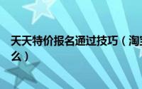 天天特价报名通过技巧（淘宝天天特价报名技巧和要求是什么）