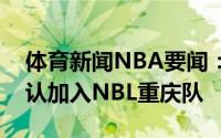 体育新闻NBA要闻：辽宁男篮球员张宗睿确认加入NBL重庆队