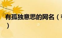 有孤独意思的网名（有孤独意思的网名好听的）