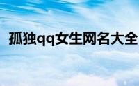 孤独qq女生网名大全（网名女生伤感冷漠）