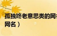 孤独终老意思类的网名（孤独终老意思好听的网名）