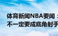 体育新闻NBA要闻：库兹马在训练控球能力不一定要成底角射手
