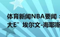 体育新闻NBA要闻：永不屈服的篮坛铁人“大E”埃尔文-海耶斯