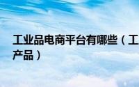 工业品电商平台有哪些（工业跨境电商平台最受欢迎的8大产品）