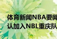 体育新闻NBA要闻：辽宁男篮球员张宗睿确认加入NBL重庆队
