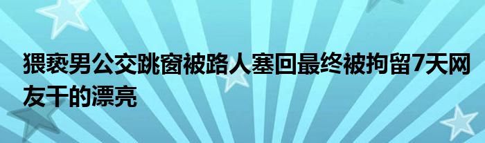 猥亵男公交跳窗被路人塞回最终被拘留7天网友干的漂亮
