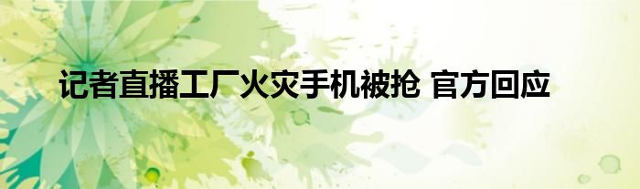 记者直播工厂火灾手机被抢 官方回应
