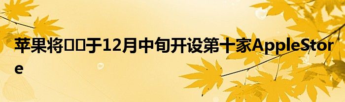 苹果将​​于12月中旬开设第十家AppleStore