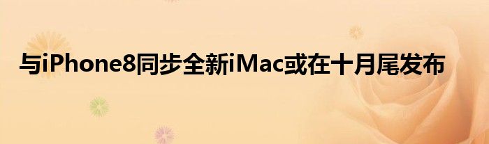 与iPhone8同步全新iMac或在十月尾发布