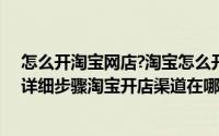 怎么开淘宝网店?淘宝怎么开店详细流程（怎么开淘宝网店详细步骤淘宝开店渠道在哪）