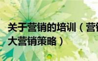 关于营销的培训（营销人员培训课程必备的五大营销策略）
