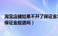 淘宝店铺如果不开了保证金怎么退回（淘宝店铺不开了淘宝保证金能退吗）