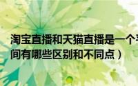 淘宝直播和天猫直播是一个平台吗（天猫直播间和淘宝直播间有哪些区别和不同点）