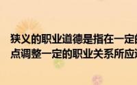 狭义的职业道德是指在一定的职业活动中体现一定的职业特点调整一定的职业关系所应遵循的行为准则和规范()