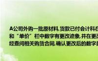A公司外购一批原材料,货款已付会计科在审核有关单据时,发现收到的购货发票“数量”和“单价”栏中数字有更改迹象,并在更改之处加盖了出具发票单位财务专用印章会计科经查阅相关购货合同,确认更改后的数字是正确的,之后,据此登记入账,哪个是正确的()