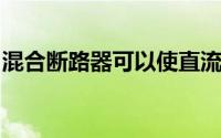 混合断路器可以使直流电在大功率应用中实用