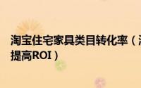 淘宝住宅家具类目转化率（淘宝网住宅家具市场类目怎么样提高ROI）