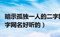 暗示孤独一人的二字网名（暗示孤独一人的二字网名好听的）