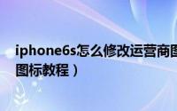 iphone6s怎么修改运营商图标（苹果6s不越狱修改运营商图标教程）