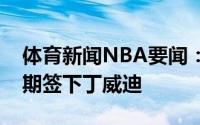 体育新闻NBA要闻：美记独行侠有意在休赛期签下丁威迪