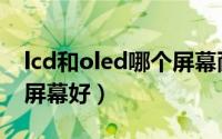 lcd和oled哪个屏幕耐用（LCD和OLED哪个屏幕好）