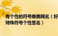 有个性的符号唯美网名（好看个性的网名符号图案大全,qq特殊符号个性签名）