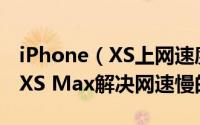 iPhone（XS上网速度慢怎么办 iPhone XS/XS Max解决网速慢的方法）