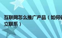 互联网怎么推广产品（如何做好产品网络推广,用户和产品建立联系）