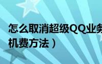 怎么取消超级QQ业务（退订超级qq业务省手机费方法）