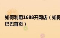 如何利用1688开网店（如何在1688创业网上让店铺上阿里巴巴首页）