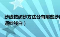 纱线按纺纱方法分有哪些纱线（织唛布标用哪种纱线要比普通纱线白）