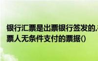 银行汇票是出票银行签发的,根据即期汇票金额向收款人或持票人无条件支付的票据()
