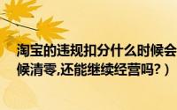 淘宝的违规扣分什么时候会被清零?（淘宝违规扣分什么时候清零,还能继续经营吗?）
