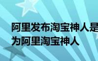 阿里发布淘宝神人是什么情况 什么人被称之为阿里淘宝神人