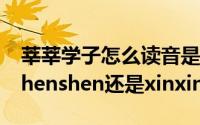 莘莘学子怎么读音是什么（莘莘学子的读音shenshen还是xinxin）