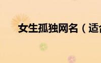 女生孤独网名（适合女生孤独的网名）
