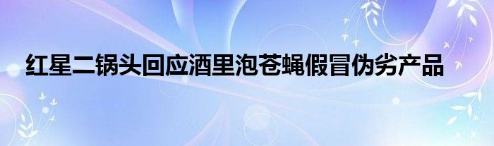 红星二锅头回应酒里泡苍蝇假冒伪劣产品