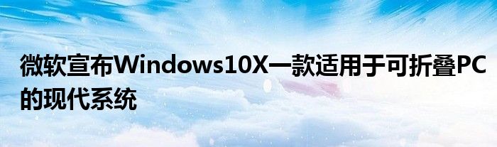 微软宣布Windows10X一款适用于可折叠PC的现代系统